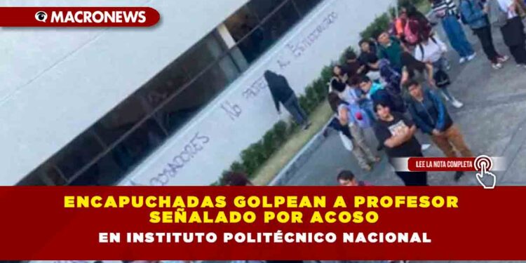Encapuchadas golpean a profesor señalado por acoso en Instituto Politécnico Nacional