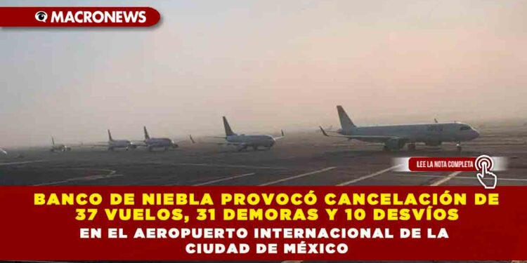 Banco de niebla provocó cancelación de 37 vuelos, 31 demoras y 10 desvíos en el Aeropuerto Internacional de la Ciudad de México