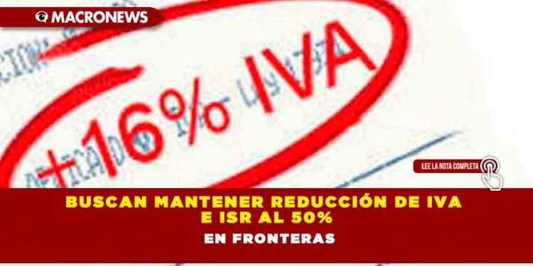 Buscan mantener reducción de IVA e ISR al 50% en fronteras