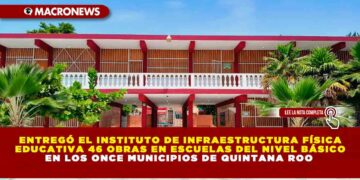 Entregó el Instituto de Infraestructura Física Educativa 46 obras en escuelas del nivel básico en los once municipios de Quintana Roo