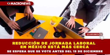 Reducción de jornada laboral en México está más cerca  se espera que se vote antes del 15 de diciembre