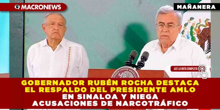 Gobernador Rubén Rocha destaca el respaldo del Presidente AMLO en Sinaloa y niega acusaciones de narcotráfico