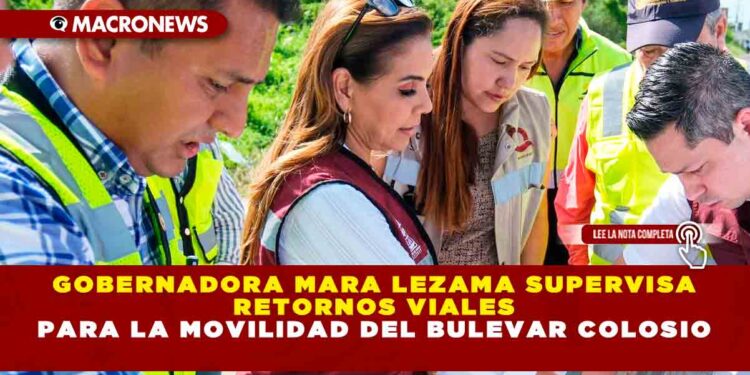 Gobernadora Mara Lezama supervisa retornos viales para la movilidad del bulevar Colosio