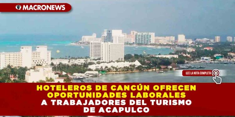 Hoteleros de Cancún ofrecen oportunidades laborales a trabajadores del turismo de Acapulco
