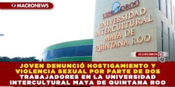 JOVEN DENUNCIÓ HOSTIGAMIENTO Y VIOLENCIA SEXUAL POR PARTE DE DOS TRABAJADORES EN LA UNIVERSIDAD INTERCULTURAL MAYA DE QUINTANA ROO