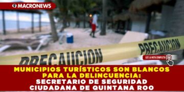 Municipios turísticos son blancos para la delincuencia: Secretario de Seguridad Ciudadana de Quintana Roo