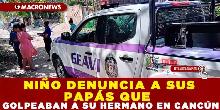 niño denuncia a sus papás que golpeaban a su hermano en Cancún