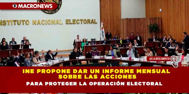 INE propone dar un informe mensual sobre las acciones para proteger la operación electoral