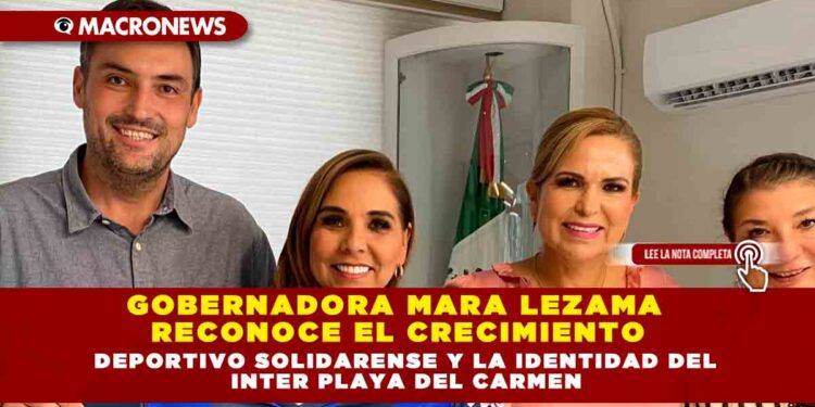 GOBERNADORA MARA LEZAMA RECONOCE EL CRECIMIENTO DEPORTIVO SOLIDARENSE Y LA IDENTIDAD DEL INTER PLAYA DEL CARMEN