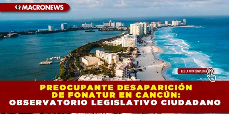 PREOCUPANTE DESAPARICIÓN DE FONATUR EN CANCÚN: OBSERVATORIO LEGISLATIVO CIUDADANO