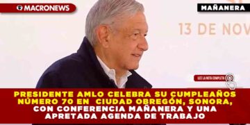 Presidente AMLO celebra su cumpleaños número 70 en Ciudad Obregón, Sonora, con Conferencia Mañanera y una apretada agenda de trabajo