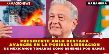 Presidente AMLO destaca avances en la posible liberación de mexicanos tomados como rehenes por Hamás