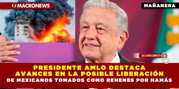 Presidente AMLO destaca avances en la posible liberación de mexicanos tomados como rehenes por Hamás