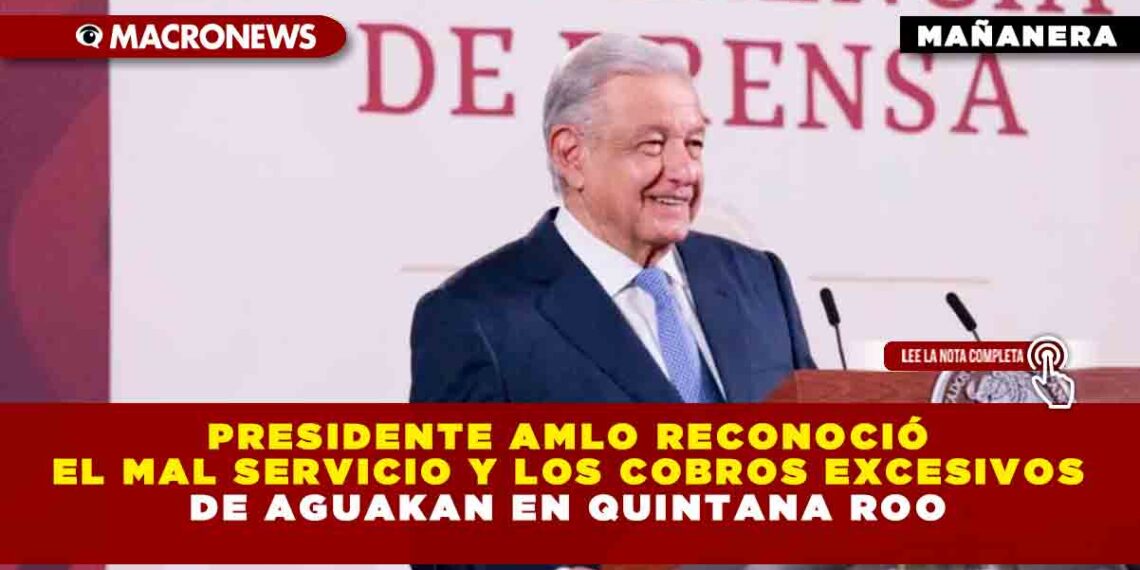 Presidente AMLO reconoció el mal servicio y los cobros excesivos de Aguakan en Quintana Roo