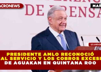 Presidente AMLO reconoció el mal servicio y los cobros excesivos de Aguakan en Quintana Roo