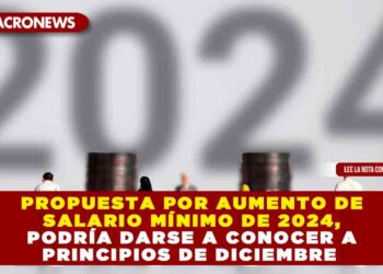 Propuesta por aumento de salario mínimo de 2024, podría darse a conocer a principios de diciembre