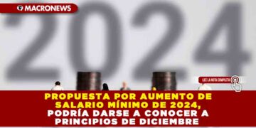 Propuesta por aumento de salario mínimo de 2024, podría darse a conocer a principios de diciembre