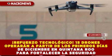 ¡Refuerzo Tecnológico! 15 drones operarán a partir de los primeros días de diciembre en Quintana Roo para fortalecer la seguridad