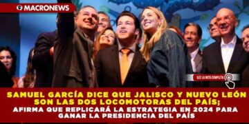 Samuel García dice que Jalisco y Nuevo León son las dos locomotoras del país; afirma que replicará la estrategia en 2024 para ganar la presidencia del País