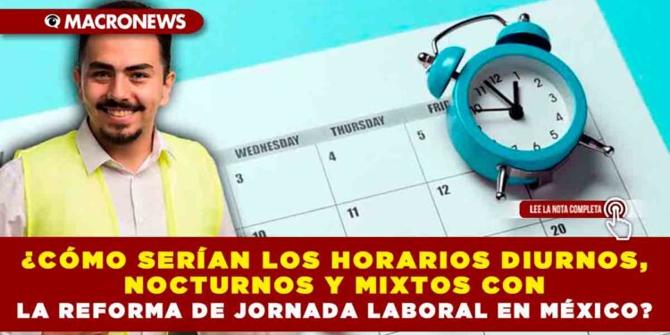 ¿Cómo serían los horarios diurnos, nocturnos y mixtos con la Reforma de Jornada Laboral en México?