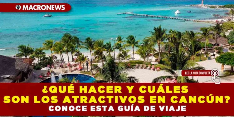 ¿Qué hacer y cuáles son los atractivos en Cancún? Conoce esta Guía de Viaje