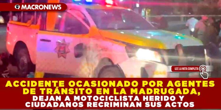 ACCIDENTE OCASIONADO POR AGENTES DE TRÁNSITO EN LA MADRUGADA, DEJAN A MOTOCICLISTA HERIDO Y CIUDADANOS RECRIMINAN SUS ACTOS