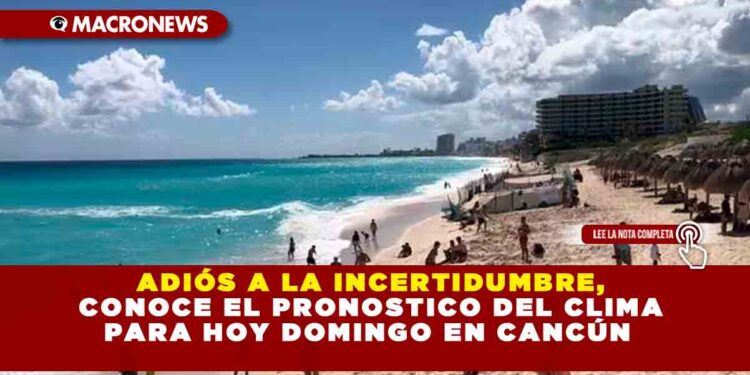 Adiós a la incertidumbre, conoce el pronostico del clima para hoy domingo en Cancún