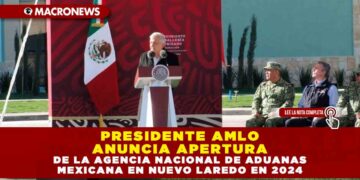 PRESIDENTE AMLO ANUNCIA APERTURA DE LA AGENCIA NACIONAL DE ADUANAS MEXICANA EN NUEVO LAREDO EN 2024