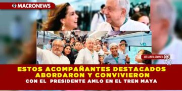 ESTOS ACOMPAÑANTES DESTACADOS ABORDARON Y CONVIVIERON CON EL PRESIDENTE AMLO EN EL TREN MAYA