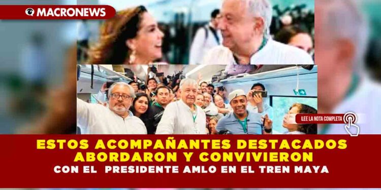 ESTOS ACOMPAÑANTES DESTACADOS ABORDARON Y CONVIVIERON CON EL PRESIDENTE AMLO EN EL TREN MAYA