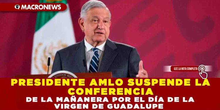 PRESIDENTE AMLO SUSPENDE LA CONFERENCIA DE LA MAÑANERA POR EL DÍA DE LA VIRGEN DE GUADALUPE