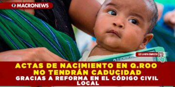 ACTAS DE NACIMIENTO EN Q.ROO NO TENDRÁN CADUCIDAD GRACIAS A REFORMA EN EL CÓDIGO CIVIL LOCAL