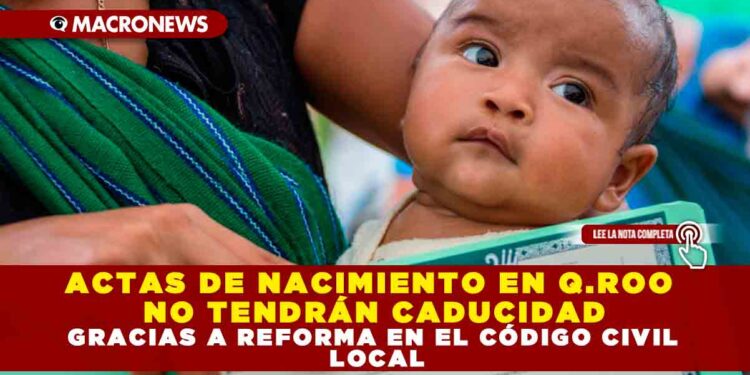 ACTAS DE NACIMIENTO EN Q.ROO NO TENDRÁN CADUCIDAD GRACIAS A REFORMA EN EL CÓDIGO CIVIL LOCAL