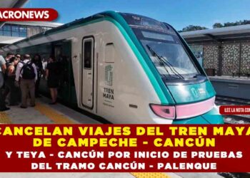 CANCELAN VIAJES DEL TREN MAYA DE CAMPECHE – CANCÚN Y TEYA – CANCÚN POR INICIO DE PRUEBAS DEL TRAMO CANCÚN – PALENQUE