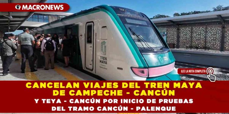 CANCELAN VIAJES DEL TREN MAYA DE CAMPECHE – CANCÚN Y TEYA – CANCÚN POR INICIO DE PRUEBAS DEL TRAMO CANCÚN – PALENQUE
