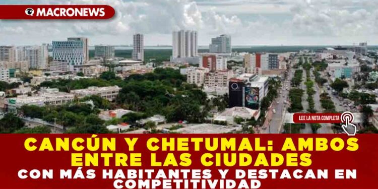 CANCÚN Y CHETUMAL: AMBOS ENTRE LA CIUDADES CON MÁS HABITANTES Y DESTACAN EN COMPETITIVIDAD