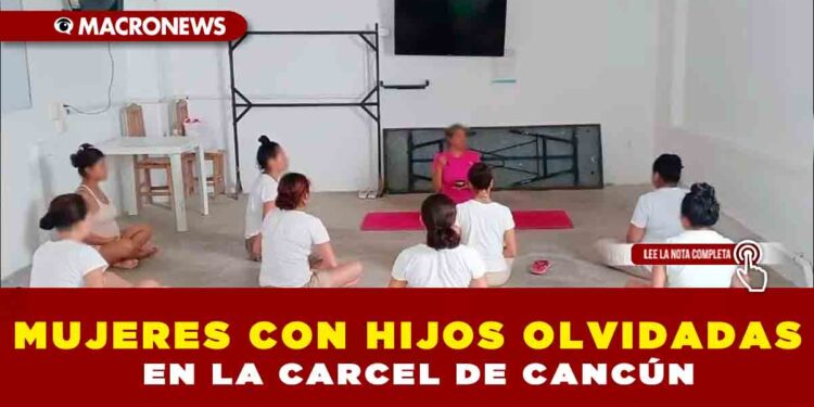MUJERES CON HIJOS OLVIDADAS EN LA CARCEL DE CANCÚN