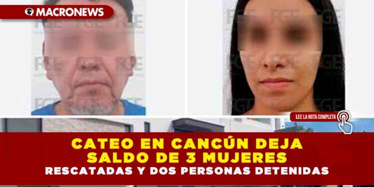 CATEO EN CANCÚN DEJA SALDO DE 3 MUJERES RESCATADAS Y DOS PERSONAS DETENIDAS