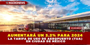 AUMENTARÁ UN 3.2% PARA 2024 LA TARIFA DE USO DE AEROPUERTO (TUA) EN CIUDAD DE MÉXICO
