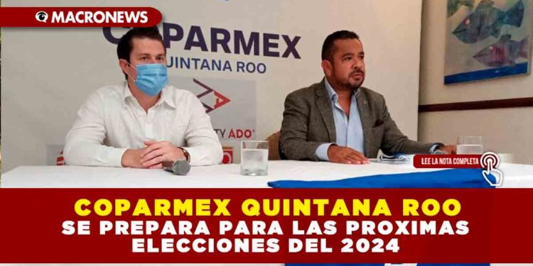 COPARMEX QUINTANA ROO SE PREPARA PARA LAS PROXIMAS ELECCIONES DEL 2024