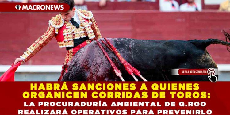 HABRÁ SANCIONES A QUIENES ORGANICEN CORRIDAS DE TOROS: LA PROCURADURÍA AMBIENTAL DE Q.ROO REALIZARÁ OPERATIVOS PARA PREVENIRLO