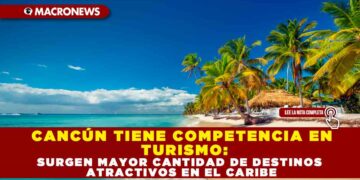 CANCÚN TIENE COMPETENCIA EN TURISMO: SURGEN MAYOR CANTIDAD DE DESTINOS ATRACTIVOS EN EL CARIBE