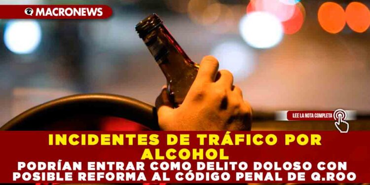 INCIDENTES DE TRÁFICO POR ALCOHOL PODRÍAN ENTRAR COMO DELITO DOLOSO CON POSIBLE REFORMA AL CÓDIGO PENAL DE Q.ROO