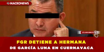 FGR DETIENE A HERMANA DE GARCÍA LUNA EN CUERNAVACA