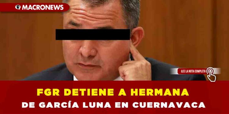 FGR DETIENE A HERMANA DE GARCÍA LUNA EN CUERNAVACA