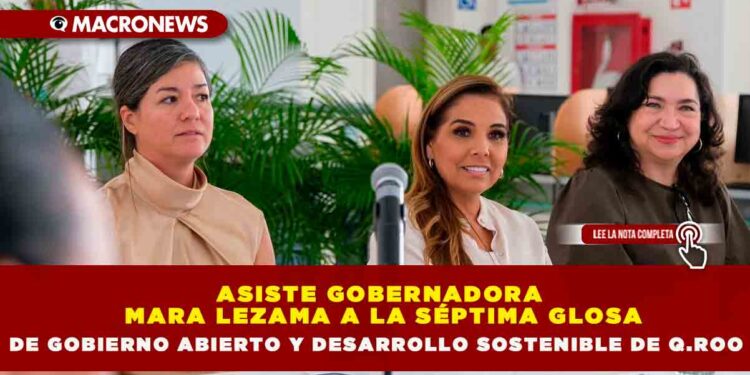 ASISTE GOBERNADORA MARA LEZAMA A LA SÉPTIMA GLOSA DE GOBIERNO ABIERTO Y DESARROLLO SOSTENIBLE DE Q.ROO
