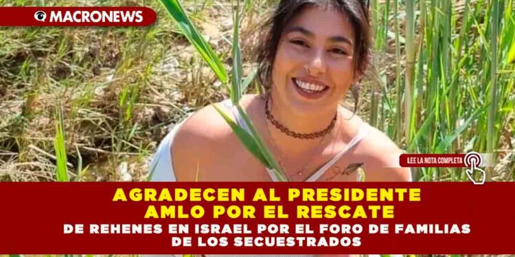 AGRADECEN AL PRESIDENTE AMLO POR EL RESCATE DE REHENES EN ISRAEL POR EL FORO DE FAMILIAS DE LOS SECUESTRADOS