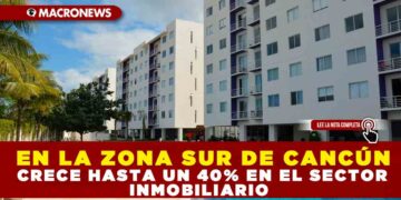 EN LA ZONA SUR DE CANCÚN CRECE HASTA UN 40% EN EL SECTOR INMOBILIARIO