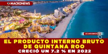 EL PRODUCTO INTERNO BRUTO DE QUINTANA ROO CRECIÓ UN 7.2 % EN 2022