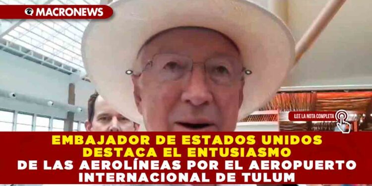 Embajador de Estados Unidos destaca el entusiasmo de las aerolíneas por el Aeropuerto Internacional de Tulum